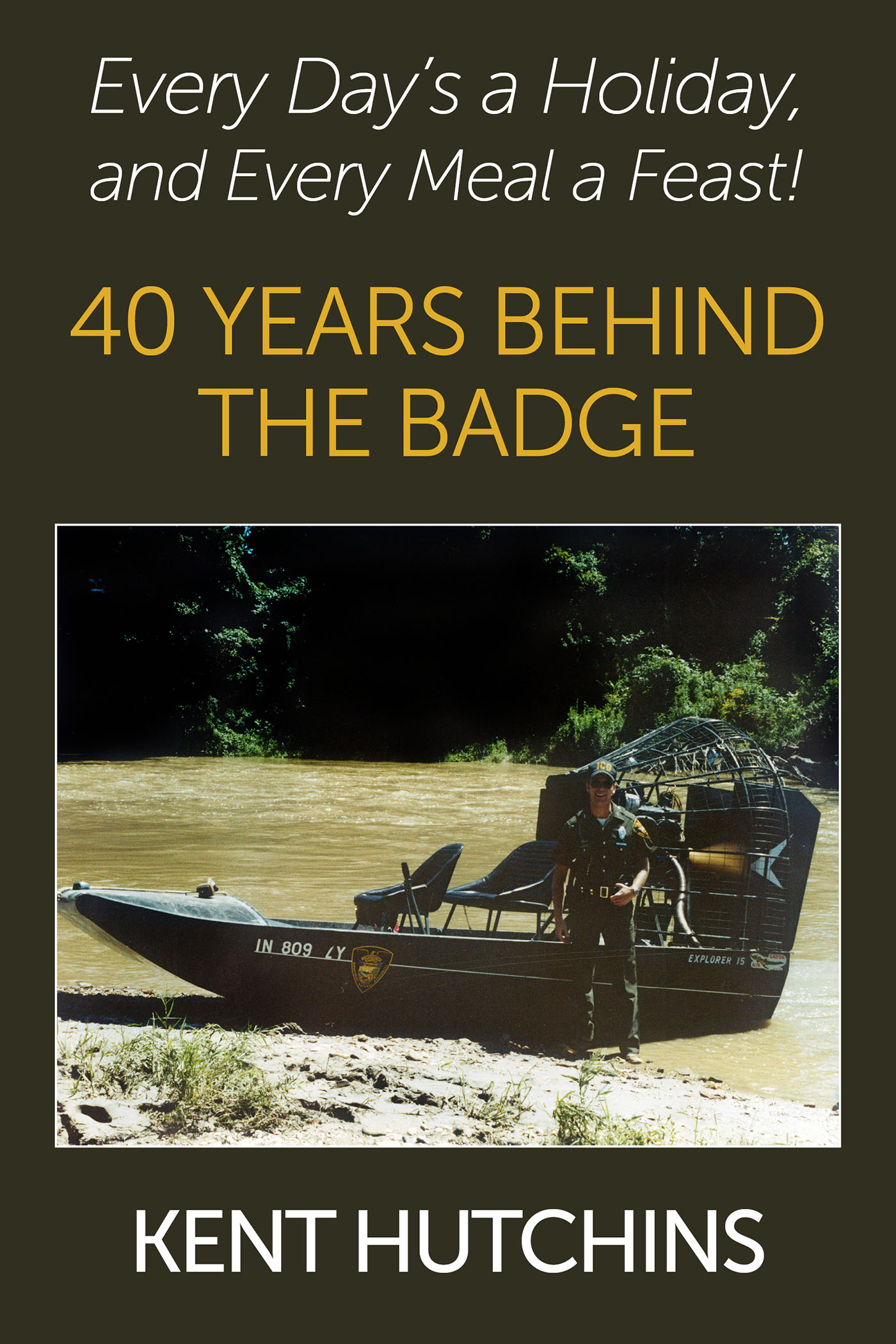 Every Day's a Holiday and Every Meal a Feast! 40 Years Behind the Badge by Kent Hutchins